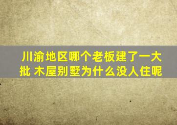 川渝地区哪个老板建了一大批 木屋别墅为什么没人住呢